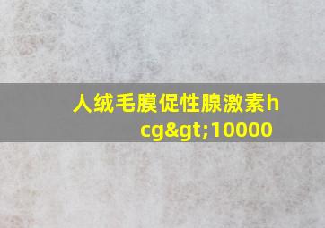 人绒毛膜促性腺激素hcg>10000